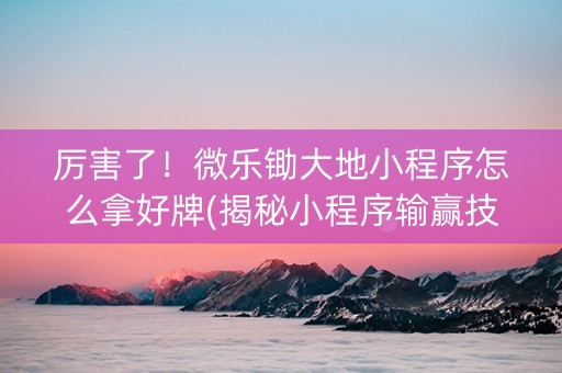 厉害了！微乐锄大地小程序怎么拿好牌(揭秘小程序输赢技巧)