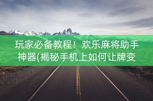 玩家必备教程！欢乐麻将助手神器(揭秘手机上如何让牌变好)