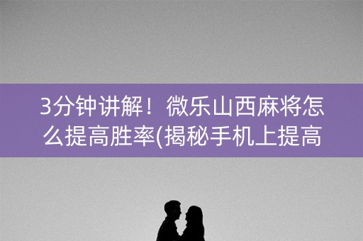 3分钟讲解！微乐山西麻将怎么提高胜率(揭秘手机上提高胜率)