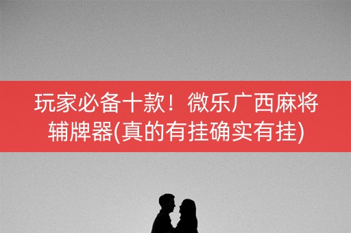 玩家必备十款！微乐广西麻将辅牌器(真的有挂确实有挂)