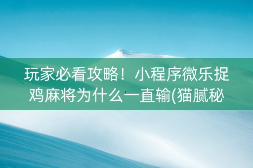 玩家必看攻略！小程序微乐捉鸡麻将为什么一直输(猫腻秘籍真的有挂)