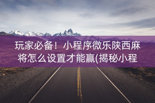 玩家必备！小程序微乐陕西麻将怎么设置才能赢(揭秘小程序赢牌技巧)
