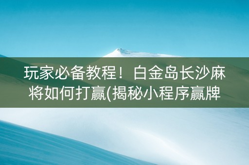 玩家必备教程！白金岛长沙麻将如何打赢(揭秘小程序赢牌技巧)