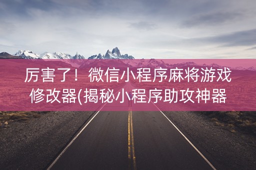 厉害了！微信小程序麻将游戏修改器(揭秘小程序助攻神器)