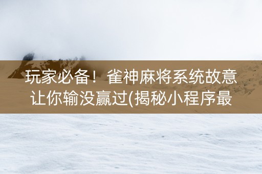 玩家必备！雀神麻将系统故意让你输没赢过(揭秘小程序最新神器下载)