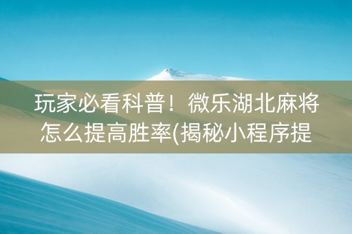 玩家必看科普！微乐湖北麻将怎么提高胜率(揭秘小程序提高胜率)
