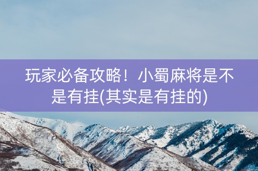 玩家必备攻略！小蜀麻将是不是有挂(其实是有挂的)