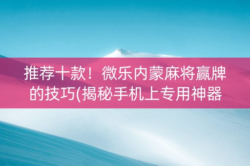 推荐十款！微乐内蒙麻将赢牌的技巧(揭秘手机上专用神器下载)