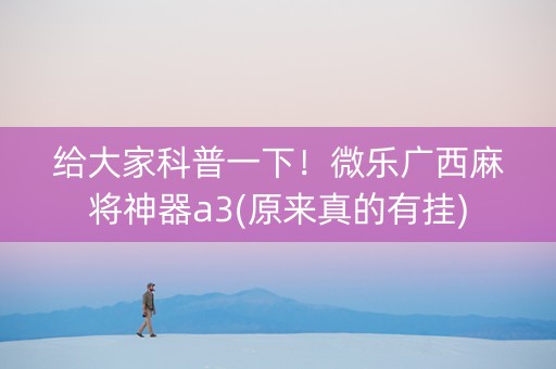 给大家科普一下！微乐广西麻将神器a3(原来真的有挂)