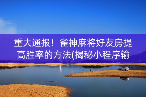 重大通报！雀神麻将好友房提高胜率的方法(揭秘小程序输赢技巧)
