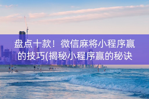 盘点十款！微信麻将小程序赢的技巧(揭秘小程序赢的秘诀)