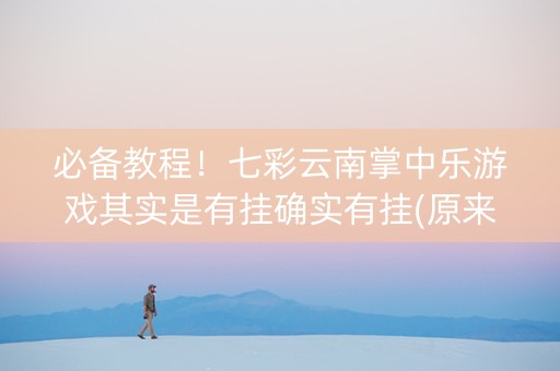 必备教程！七彩云南掌中乐游戏其实是有挂确实有挂(原来真的有挂)
