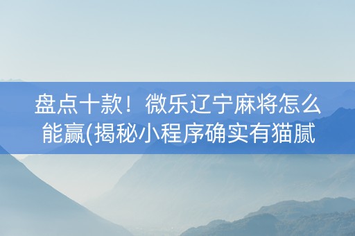 盘点十款！微乐辽宁麻将怎么能赢(揭秘小程序确实有猫腻)