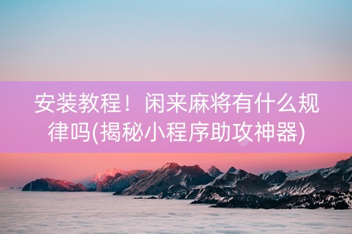 安装教程！闲来麻将有什么规律吗(揭秘小程序助攻神器)