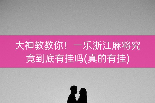 大神教教你！一乐浙江麻将究竟到底有挂吗(真的有挂)