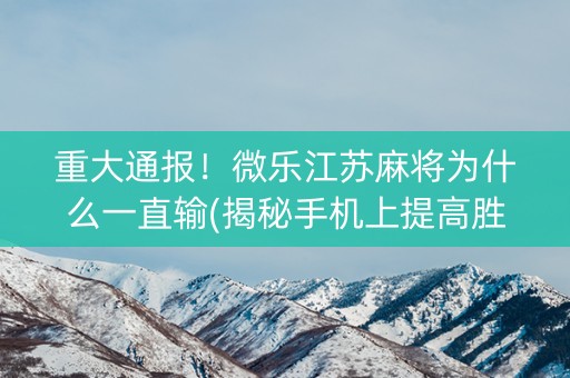 重大通报！微乐江苏麻将为什么一直输(揭秘手机上提高胜率)