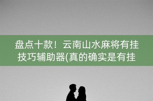 盘点十款！云南山水麻将有挂技巧辅助器(真的确实是有挂)