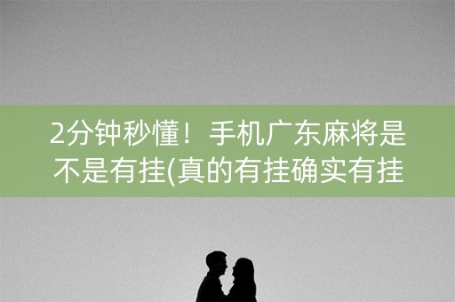 2分钟秒懂！手机广东麻将是不是有挂(真的有挂确实有挂)