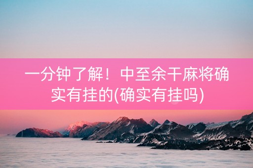 一分钟了解！中至余干麻将确实有挂的(确实有挂吗)