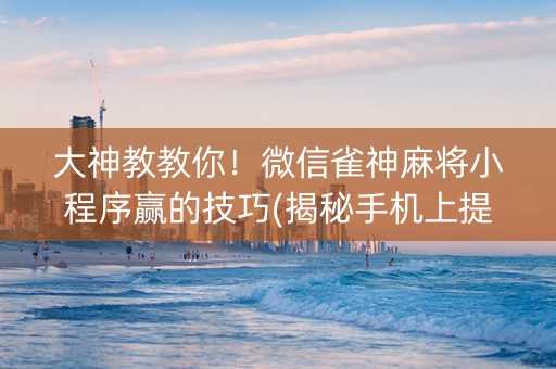 大神教教你！微信雀神麻将小程序赢的技巧(揭秘手机上提高胜率)