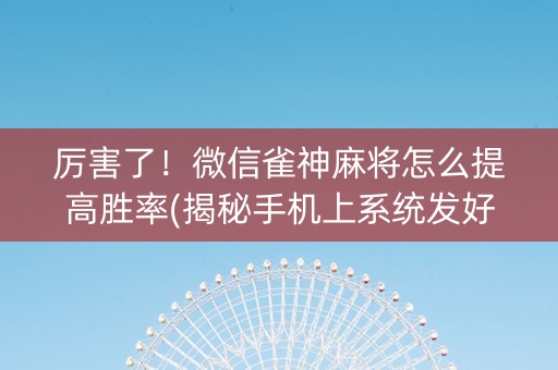 厉害了！微信雀神麻将怎么提高胜率(揭秘手机上系统发好牌)