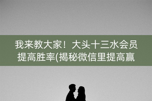 我来教大家！大头十三水会员提高胜率(揭秘微信里提高赢的概率)