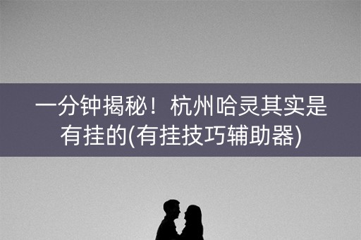 一分钟揭秘！杭州哈灵其实是有挂的(有挂技巧辅助器)