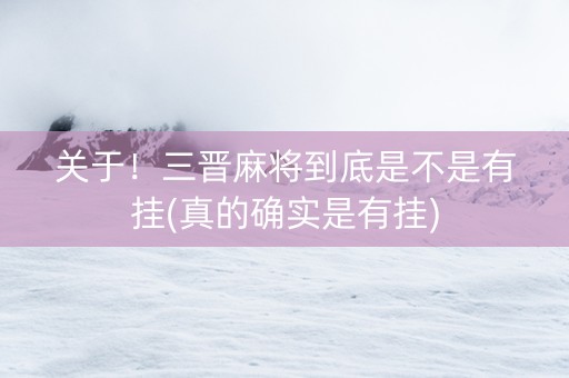 关于！三晋麻将到底是不是有挂(真的确实是有挂)
