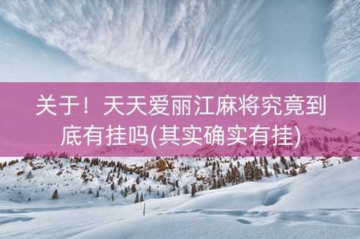 关于！天天爱丽江麻将究竟到底有挂吗(其实确实有挂)
