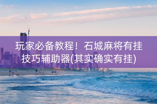 玩家必备教程！石城麻将有挂技巧辅助器(其实确实有挂)