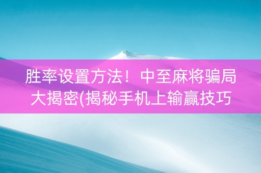 胜率设置方法！中至麻将骗局大揭密(揭秘手机上输赢技巧)