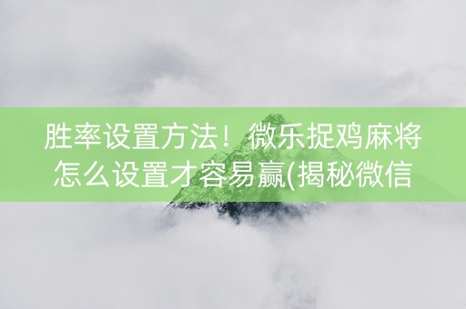 胜率设置方法！微乐捉鸡麻将怎么设置才容易赢(揭秘微信里最新神器下载)