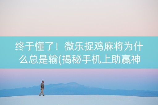 终于懂了！微乐捉鸡麻将为什么总是输(揭秘手机上助赢神器购买)