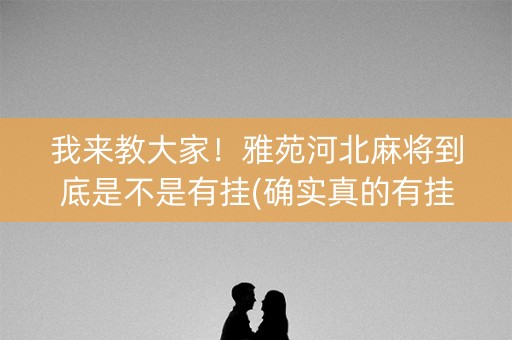 我来教大家！雅苑河北麻将到底是不是有挂(确实真的有挂)