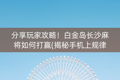 分享玩家攻略！白金岛长沙麻将如何打赢(揭秘手机上规律攻略)