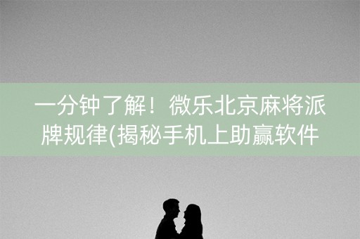 一分钟了解！微乐北京麻将派牌规律(揭秘手机上助赢软件)