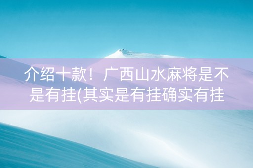 介绍十款！广西山水麻将是不是有挂(其实是有挂确实有挂)