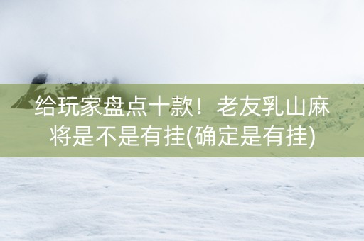 给玩家盘点十款！老友乳山麻将是不是有挂(确定是有挂)