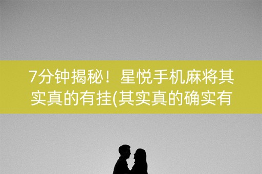 7分钟揭秘！星悦手机麻将其实真的有挂(其实真的确实有挂)