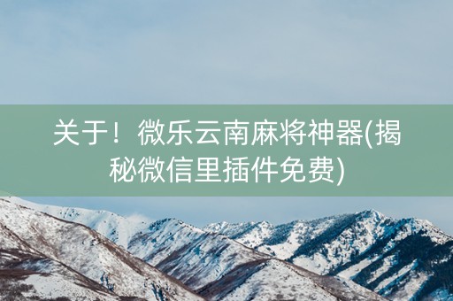 关于！微乐云南麻将神器(揭秘微信里插件免费)