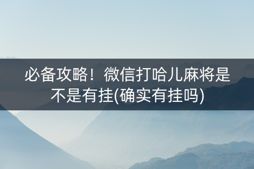 必备攻略！微信打哈儿麻将是不是有挂(确实有挂吗)