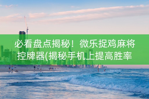 必看盘点揭秘！微乐捉鸡麻将控牌器(揭秘手机上提高胜率)