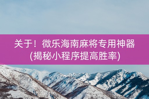 关于！微乐海南麻将专用神器(揭秘小程序提高胜率)