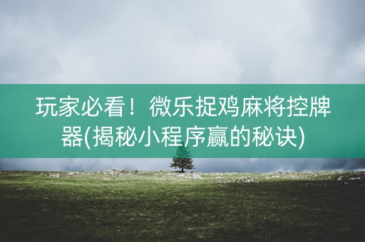 玩家必看！微乐捉鸡麻将控牌器(揭秘小程序赢的秘诀)