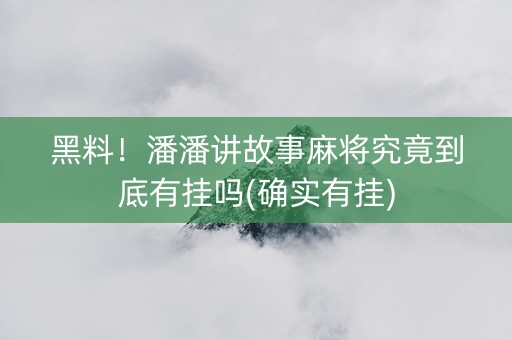 黑料！潘潘讲故事麻将究竟到底有挂吗(确实有挂)