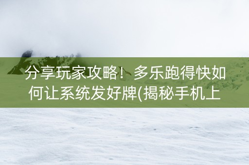 分享玩家攻略！多乐跑得快如何让系统发好牌(揭秘手机上如何让牌变好)