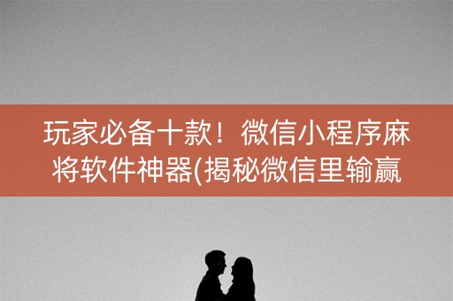 玩家必备十款！微信小程序麻将软件神器(揭秘微信里输赢规律)