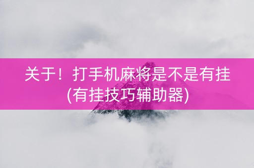 关于！打手机麻将是不是有挂(有挂技巧辅助器)