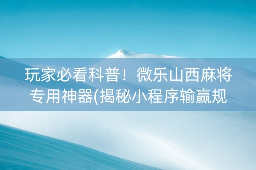 玩家必看科普！微乐山西麻将专用神器(揭秘小程序输赢规律)