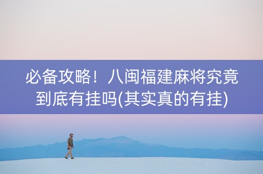 必备攻略！八闽福建麻将究竟到底有挂吗(其实真的有挂)
